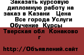 Заказать курсовую, дипломную работу на заказ в Казани › Цена ­ 500 - Все города Услуги » Обучение. Курсы   . Тверская обл.,Конаково г.